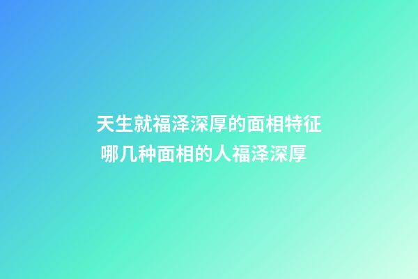 天生就福泽深厚的面相特征 哪几种面相的人福泽深厚